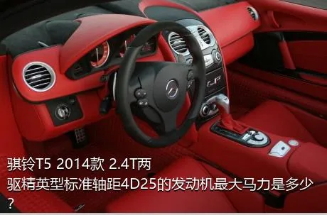 骐铃T5 2014款 2.4T两驱精英型标准轴距4D25的发动机最大马力是多少？