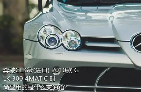 奔驰GLK级(进口) 2010款 GLK 300 4MATIC 时尚型用的是什么变速箱？