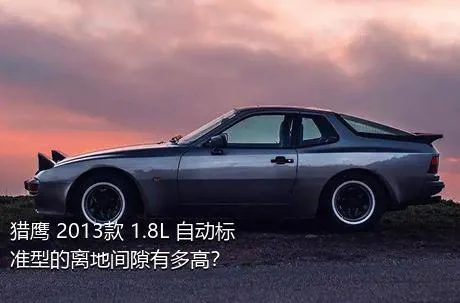 猎鹰 2013款 1.8L 自动标准型的离地间隙有多高？