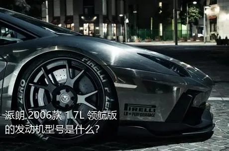 派朗 2006款 1.7L 领航版的发动机型号是什么？