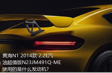 黄海N1 2014款 2.2L汽油超值版N23JM491Q-ME使用的是什么发动机？