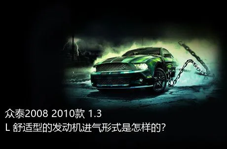 众泰2008 2010款 1.3L 舒适型的发动机进气形式是怎样的？