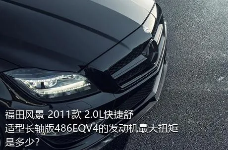 福田风景 2011款 2.0L快捷舒适型长轴版486EQV4的发动机最大扭矩是多少？