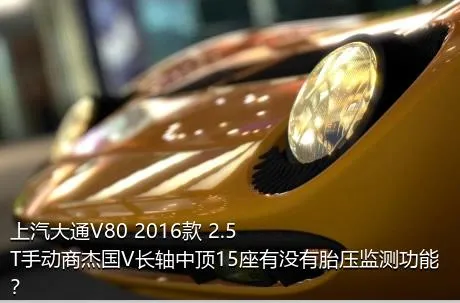 上汽大通V80 2016款 2.5T手动商杰国V长轴中顶15座有没有胎压监测功能？