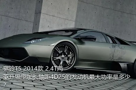 骐铃T5 2014款 2.4T两驱升级型加长轴距4D25的发动机最大功率是多少？
