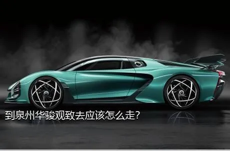 到泉州华骏观致去应该怎么走？