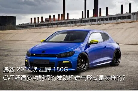 逸致 2014款 星耀 180G CVT舒适多功能版的发动机进气形式是怎样的？