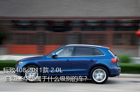 标致408 2011款 2.0L 自动豪华版属于什么级别的车？