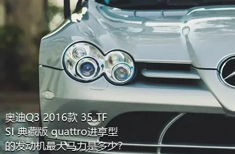 奥迪Q3 2016款 35 TFSI 典藏版 quattro进享型的发动机最大马力是多少？