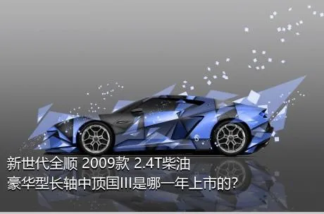 新世代全顺 2009款 2.4T柴油豪华型长轴中顶国III是哪一年上市的？