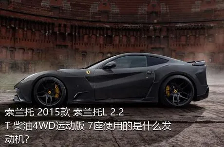 索兰托 2015款 索兰托L 2.2T 柴油4WD运动版 7座使用的是什么发动机？