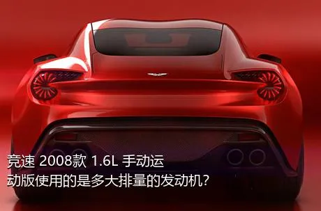 竞速 2008款 1.6L 手动运动版使用的是多大排量的发动机？