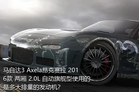 马自达3 Axela昂克赛拉 2016款 两厢 2.0L 自动旗舰型使用的是多大排量的发动机？
