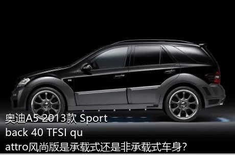 奥迪A5 2013款 Sportback 40 TFSI quattro风尚版是承载式还是非承载式车身？
