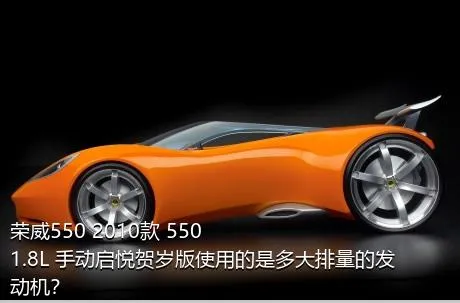 荣威550 2010款 550 1.8L 手动启悦贺岁版使用的是多大排量的发动机？