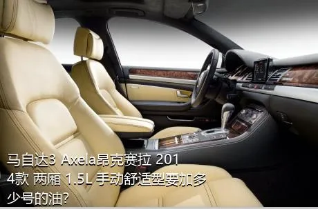 马自达3 Axela昂克赛拉 2014款 两厢 1.5L 手动舒适型要加多少号的油？