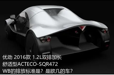优劲 2016款 1.2L双排加长 舒适型ACTECO-SQR472WB的排放标准是？是欧几的车？