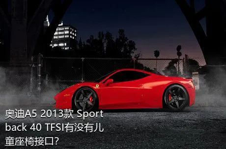 奥迪A5 2013款 Sportback 40 TFSI有没有儿童座椅接口？