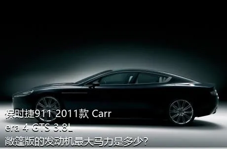 保时捷911 2011款 Carrera 4 GTS 3.8L 敞篷版的发动机最大马力是多少？