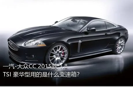 一汽-大众CC 2015款 1.8TSI 豪华型用的是什么变速箱？