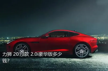 力狮 2010款 2.0i豪华版多少钱？