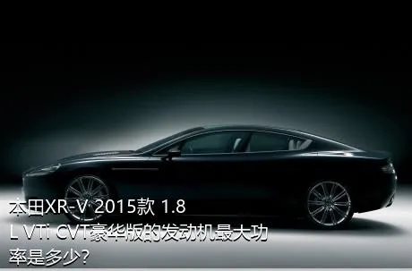 本田XR-V 2015款 1.8L VTi CVT豪华版的发动机最大功率是多少？