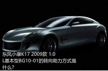 东风小康K17 2009款 1.0L基本型BG10-01的转向助力方式是什么？