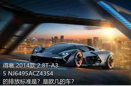 得意 2014款 2.8T-A35 NJ6495ACZ43S4的排放标准是？是欧几的车？