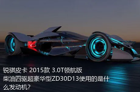 锐骐皮卡 2015款 3.0T领航版柴油四驱超豪华型ZD30D13使用的是什么发动机？