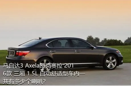 马自达3 Axela昂克赛拉 2016款 三厢 1.5L 自动舒适型车内一共有多少个喇叭？