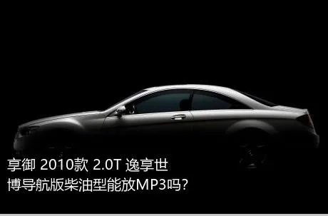享御 2010款 2.0T 逸享世博导航版柴油型能放MP3吗？