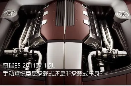 奇瑞E5 2011款 1.5L 手动卓悦型是承载式还是非承载式车身？