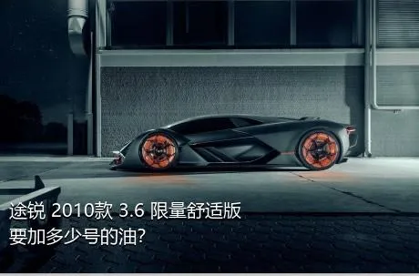 途锐 2010款 3.6 限量舒适版要加多少号的油？