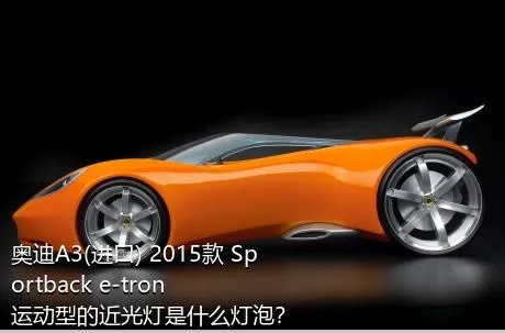 奥迪A3(进口) 2015款 Sportback e-tron 运动型的近光灯是什么灯泡？