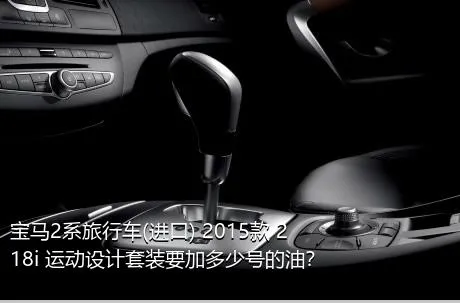 宝马2系旅行车(进口) 2015款 218i 运动设计套装要加多少号的油？