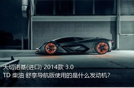 大切诺基(进口) 2014款 3.0TD 柴油 舒享导航版使用的是什么发动机？