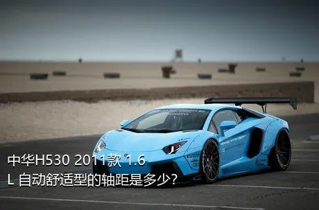 中华H530 2011款 1.6L 自动舒适型的轴距是多少？