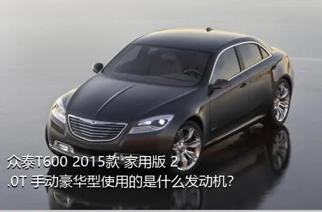 众泰T600 2015款 家用版 2.0T 手动豪华型使用的是什么发动机？