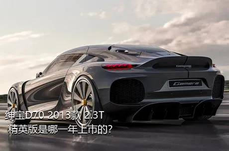 绅宝D70 2013款 2.3T 精英版是哪一年上市的？