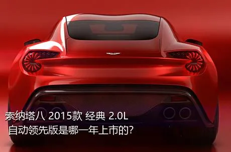 索纳塔八 2015款 经典 2.0L 自动领先版是哪一年上市的？