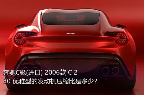 奔驰C级(进口) 2006款 C 230 优雅型的发动机压缩比是多少？