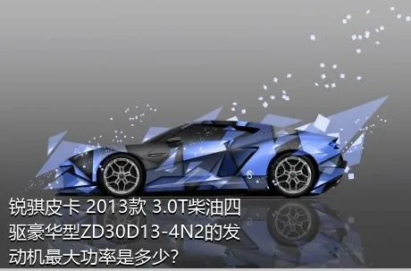 锐骐皮卡 2013款 3.0T柴油四驱豪华型ZD30D13-4N2的发动机最大功率是多少？