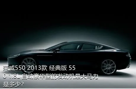 荣威550 2013款 经典版 550 1.8L 自动豪华型的发动机最大马力是多少？