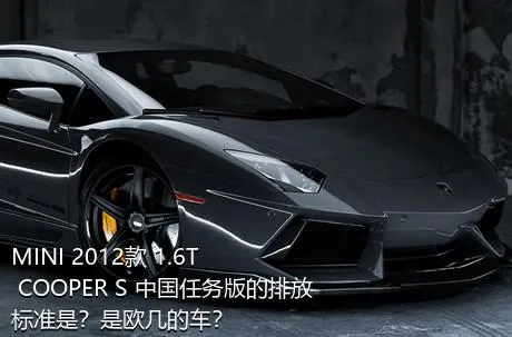 MINI 2012款 1.6T COOPER S 中国任务版的排放标准是？是欧几的车？