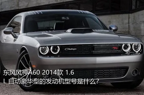 东风风神A60 2014款 1.6L 自动豪华型的发动机型号是什么？