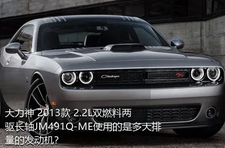 大力神 2013款 2.2L双燃料两驱长轴JM491Q-ME使用的是多大排量的发动机？