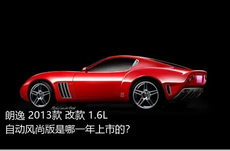 朗逸 2013款 改款 1.6L 自动风尚版是哪一年上市的？