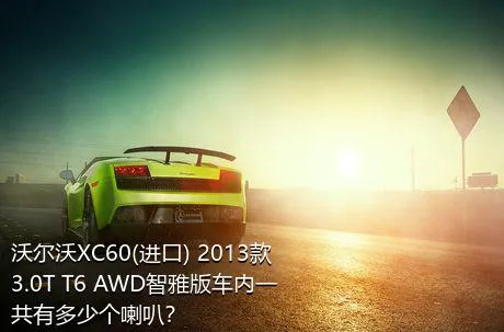 沃尔沃XC60(进口) 2013款 3.0T T6 AWD智雅版车内一共有多少个喇叭？