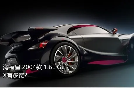 海福星 2004款 1.6L GLX有多宽？