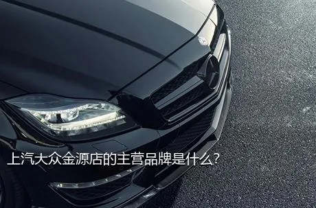 上汽大众金源店的主营品牌是什么？